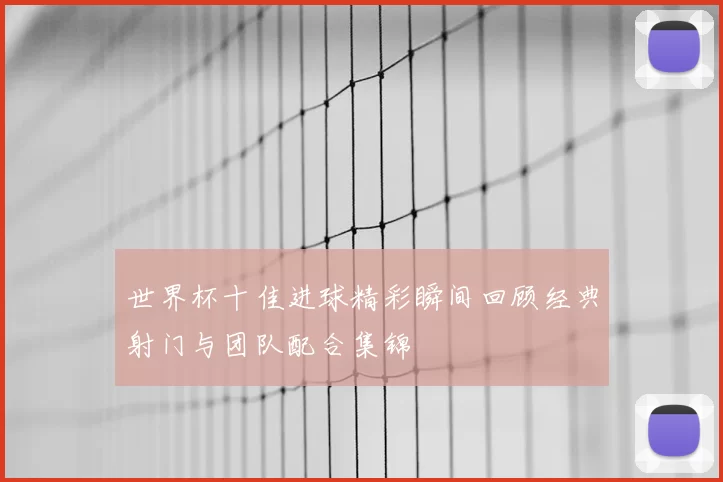 世界杯十佳进球精彩瞬间回顾经典射门与团队配合集锦