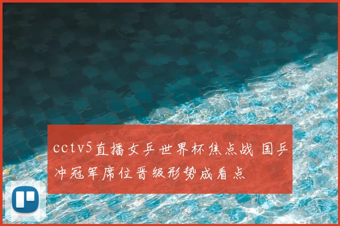 cctv5直播女乒世界杯焦点战 国乒冲冠军席位晋级形势成看点