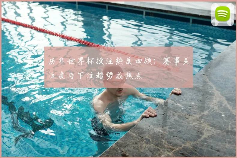 历年世界杯投注热度回顾:赛事关注度与下注趋势成焦点