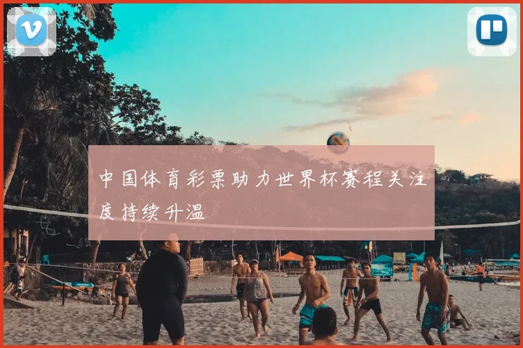 中国体育彩票助力世界杯赛程关注度持续升温