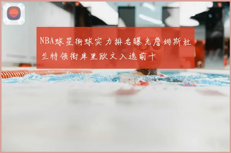 NBA球星街球实力排名曝光詹姆斯杜兰特领衔库里欧文入选前十