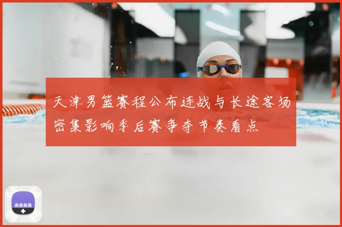天津男篮赛程公布连战与长途客场密集影响季后赛争夺节奏看点