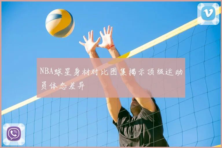 NBA球星身材对比图集揭示顶级运动员体态差异