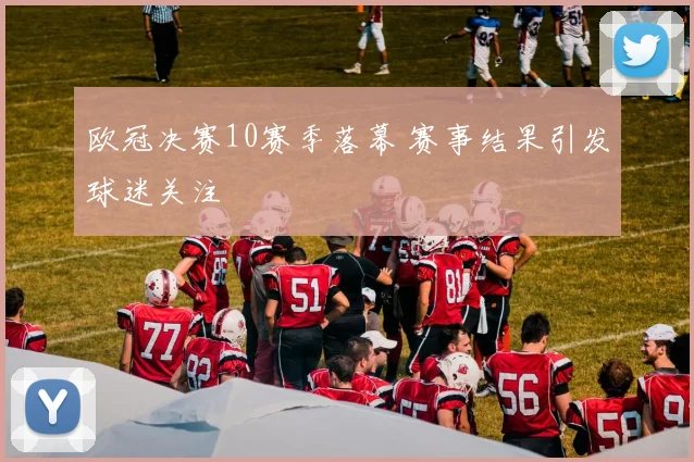 欧冠决赛10赛季落幕 赛事结果引发球迷关注