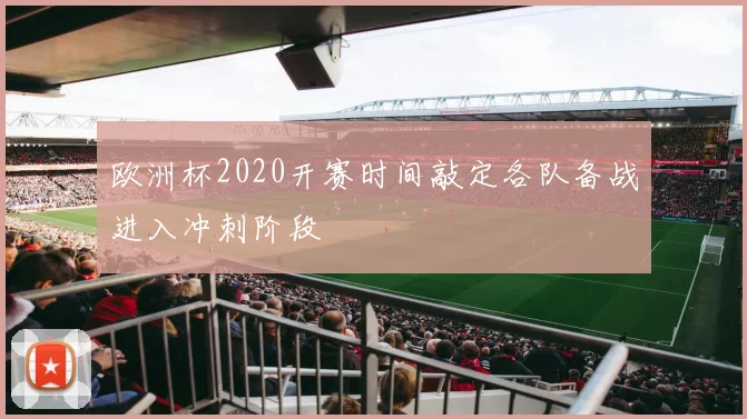 欧洲杯2020开赛时间敲定各队备战进入冲刺阶段