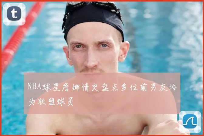 NBA球星詹娜情史盘点多位前男友均为联盟球员