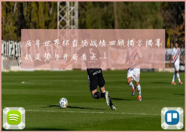 历年世界杯首场战绩回顾揭示揭幕战走势与开局看点_1