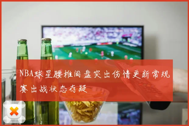 NBA球星腰椎间盘突出伤情更新常规赛出战状态存疑