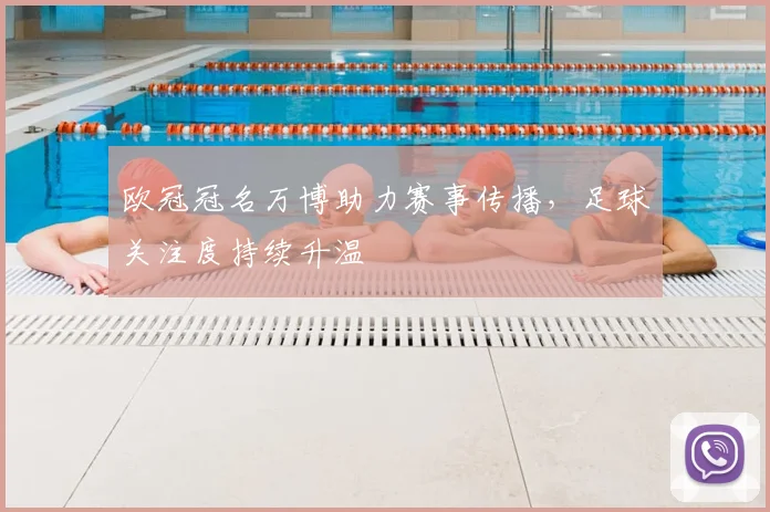 欧冠冠名万博助力赛事传播，足球关注度持续升温
