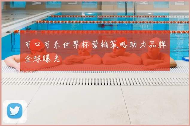 可口可乐世界杯营销策略助力品牌全球曝光