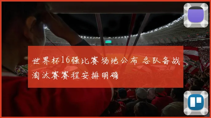 世界杯16强比赛场地公布 各队备战淘汰赛赛程安排明确