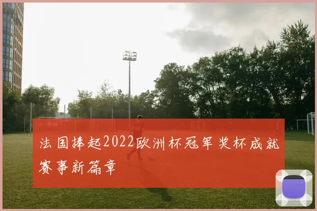 法国捧起2022欧洲杯冠军奖杯成就赛事新篇章