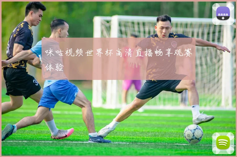 咪咕视频世界杯高清直播畅享观赛体验