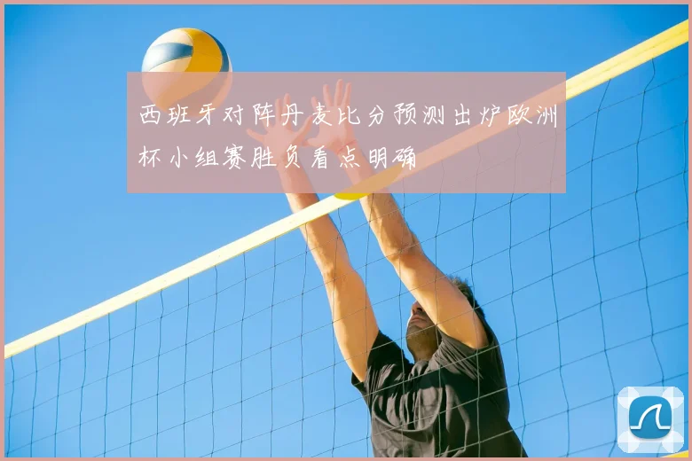 西班牙对阵丹麦比分预测出炉欧洲杯小组赛胜负看点明确