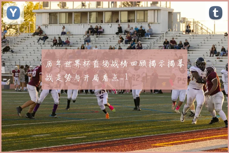历年世界杯首场战绩回顾揭示揭幕战走势与开局看点_1