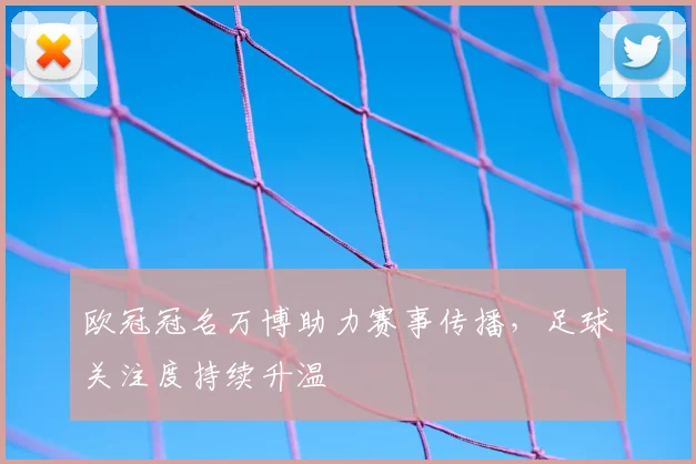 欧冠冠名万博助力赛事传播，足球关注度持续升温